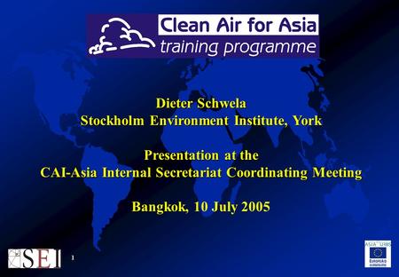 1 Dieter Schwela Stockholm Environment Institute, York Presentation at the CAI-Asia Internal Secretariat Coordinating Meeting Bangkok, 10 July 2005.
