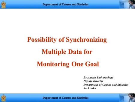 Possibility of Synchronizing Multiple Data for Monitoring One Goal Monitoring One Goal By Amara Satharasinge Deputy Director Department of Census and Statistics.