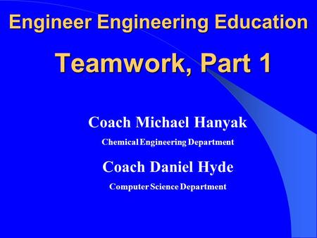 Engineer Engineering Education Teamwork, Part 1 Coach Michael Hanyak Chemical Engineering Department Coach Daniel Hyde Computer Science Department.