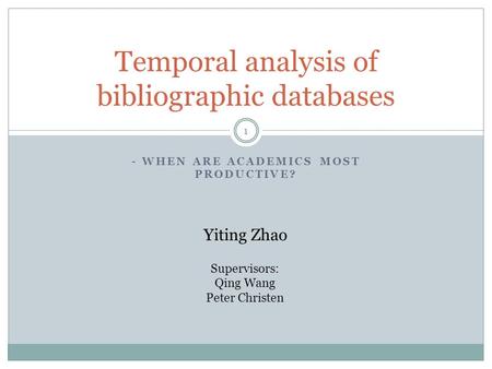 - WHEN ARE ACADEMICS MOST PRODUCTIVE? Temporal analysis of bibliographic databases Yiting Zhao Supervisors: Qing Wang Peter Christen 1.