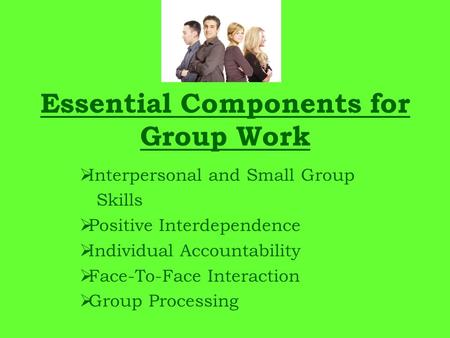 Essential Components for Group Work  Interpersonal and Small Group Skills  Positive Interdependence  Individual Accountability  Face-To-Face Interaction.