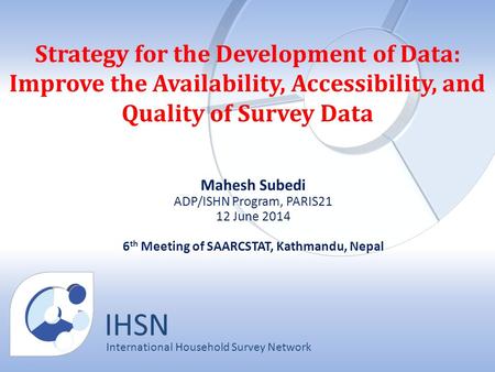 IHSN International Household Survey Network Strategy for the Development of Data: Improve the Availability, Accessibility, and Quality of Survey Data Mahesh.