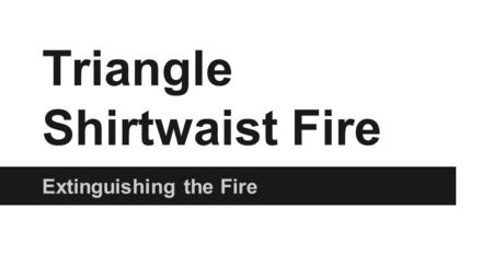 Triangle Shirtwaist Fire Extinguishing the Fire. Act 1: Setting the Scene Fire Marshall Account Q. Were any attempts made in that case to extinguish the.
