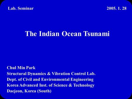The Indian Ocean Tsunami Chul Min Park Structural Dynamics & Vibration Control Lab. Dept. of Civil and Environmental Engineering Korea Advanced Inst. of.