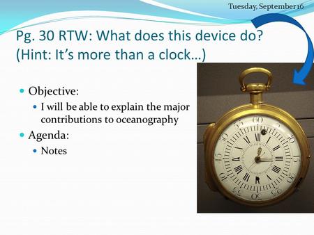 Pg. 30 RTW: What does this device do? (Hint: It’s more than a clock…) Objective: I will be able to explain the major contributions to oceanography Agenda: