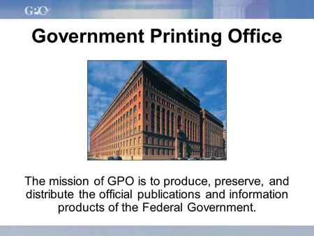 Government Printing Office The mission of GPO is to produce, preserve, and distribute the official publications and information products of the Federal.