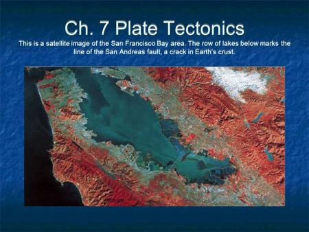Ch. 7 Plate Tectonics This is a satellite image of the San Francisco Bay area. The row of lakes below marks the line of the San Andreas fault, a crack.