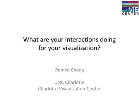 What are your interactions doing for your visualization? Remco Chang UNC Charlotte Charlotte Visualization Center.