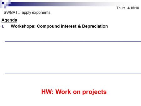 Thurs, 4/15/10 SWBAT…apply exponents Agenda 1. Workshops: Compound interest & Depreciation HW: Work on projects.
