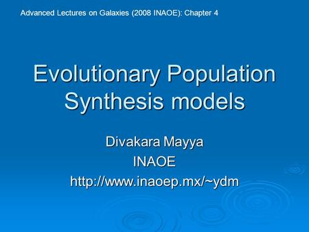 Evolutionary Population Synthesis models Divakara Mayya INAOEhttp://www.inaoep.mx/~ydm Advanced Lectures on Galaxies (2008 INAOE): Chapter 4.