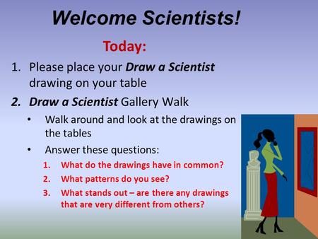 Welcome Scientists! Today: 1.Please place your Draw a Scientist drawing on your table 2.Draw a Scientist Gallery Walk Walk around and look at the drawings.
