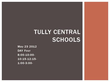 May 23 2012 DAY Four 8:00-10:00- 10:15-12:15- 1:00-3:00- TULLY CENTRAL SCHOOLS.