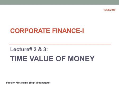 CORPORATE FINANCE-I Lecture# 2 & 3: TIME VALUE OF MONEY Faculty: Prof. Kulbir Singh (Imt-nagpur) 12/28/2010.