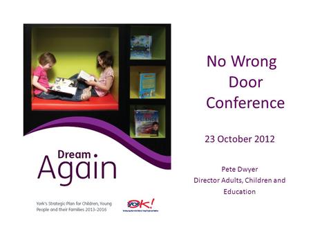 No Wrong Door Conference 23 October 2012 Pete Dwyer Director Adults, Children and Education.