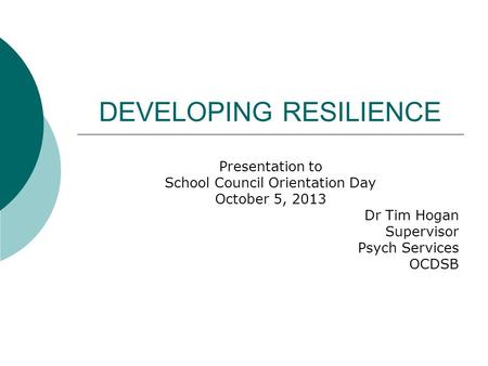 DEVELOPING RESILIENCE Presentation to School Council Orientation Day October 5, 2013 Dr Tim Hogan Supervisor Psych Services OCDSB.