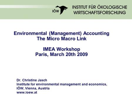 Environmental (Management) Accounting The Micro Macro Link IMEA Workshop Paris, March 20th 2009 Dr. Christine Jasch Institute for environmental management.