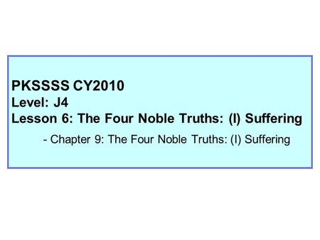 PKSSSS CY2010 Level: J4 Lesson 6: The Four Noble Truths: (I) Suffering - Chapter 9: The Four Noble Truths: (I) Suffering.