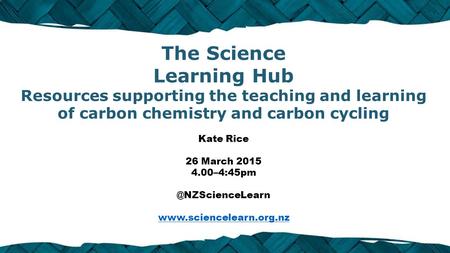 The Science Learning Hub Resources supporting the teaching and learning of carbon chemistry and carbon cycling Kate Rice 26 March 2015