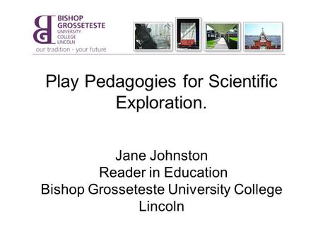 Play Pedagogies for Scientific Exploration. Jane Johnston Reader in Education Bishop Grosseteste University College Lincoln.