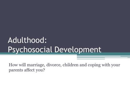 Adulthood: Psychosocial Development How will marriage, divorce, children and coping with your parents affect you?