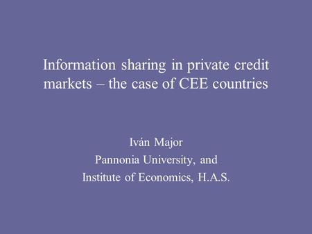 Information sharing in private credit markets – the case of CEE countries Iván Major Pannonia University, and Institute of Economics, H.A.S.