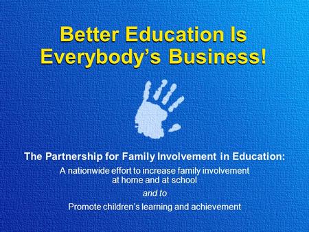 Better Education Is Everybody’s Business! The Partnership for Family Involvement in Education: A nationwide effort to increase family involvement at home.