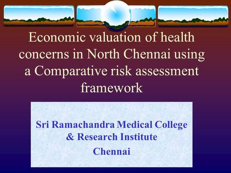 Economic valuation of health concerns in North Chennai using a Comparative risk assessment framework Sri Ramachandra Medical College & Research Institute.