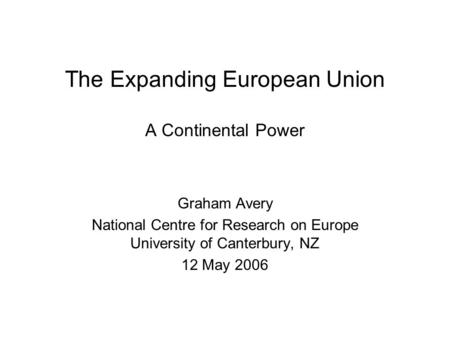 The Expanding European Union A Continental Power Graham Avery National Centre for Research on Europe University of Canterbury, NZ 12 May 2006.