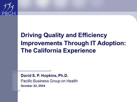 Driving Quality and Efficiency Improvements Through IT Adoption: The California Experience David S. P. Hopkins, Ph.D. Pacific Business Group on Health.