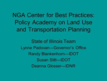 NGA Center for Best Practices: Policy Academy on Land Use and Transportation Planning State of Illinois Team Lynne Padovan—Governor’s Office Randy Blankenhorn—IDOT.