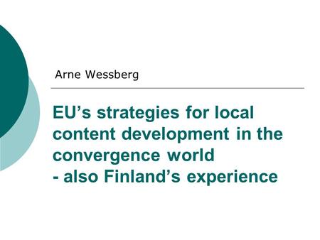 EU’s strategies for local content development in the convergence world - also Finland’s experience Arne Wessberg.