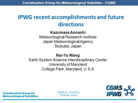 CGMS-41, July 2013, Tsukuba, Japan Coordination Group for Meteorological Satellites - CGMS IPWG recent accomplishments and future directions Kazumasa Aonashi.