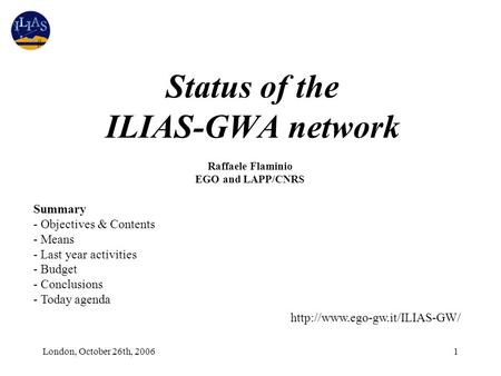 London, October 26th, 20061 Status of the ILIAS-GWA network Raffaele Flaminio EGO and LAPP/CNRS Summary - Objectives & Contents - Means - Last year activities.