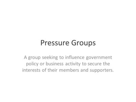 Pressure Groups A group seeking to influence government policy or business activity to secure the interests of their members and supporters.