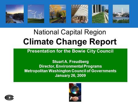 National Capital Region Climate Change Report Presentation for the Bowie City Council Stuart A. Freudberg Director, Environmental Programs Metropolitan.