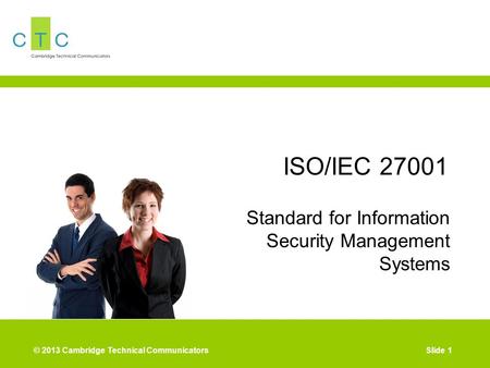 © 2013 Cambridge Technical CommunicatorsSlide 1 ISO/IEC 27001 Standard for Information Security Management Systems.