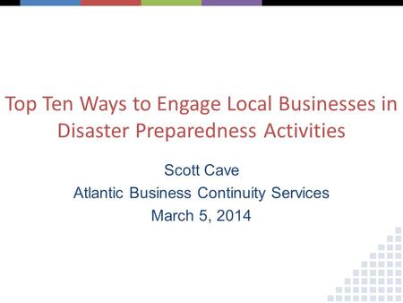 Top Ten Ways to Engage Local Businesses in Disaster Preparedness Activities Scott Cave Atlantic Business Continuity Services March 5, 2014.