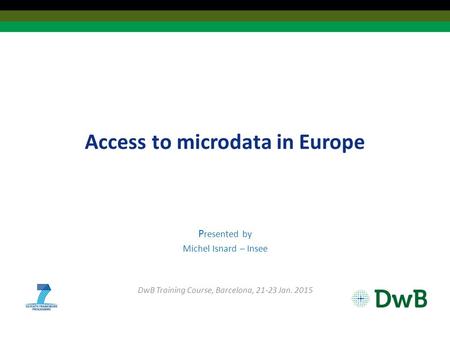 Access to microdata in Europe P resented by Michel Isnard – Insee DwB Training Course, Barcelona, 21-23 Jan. 2015.