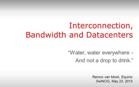 Interconnection, Bandwidth and Datacenters “Water, water everywhere - And not a drop to drink.” Remco van Mook, Equinix SwiNOG, May 23. 2013.