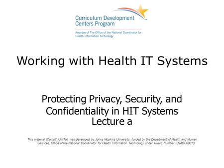 Working with Health IT Systems Protecting Privacy, Security, and Confidentiality in HIT Systems Lecture a This material (Comp7_Unit7a) was developed by.