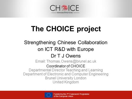 Funded by the 7 th Framework Programme of the European Union The CHOICE project Strengthening Chinese Collaboration on ICT R&D with Europe Dr T J Owens.