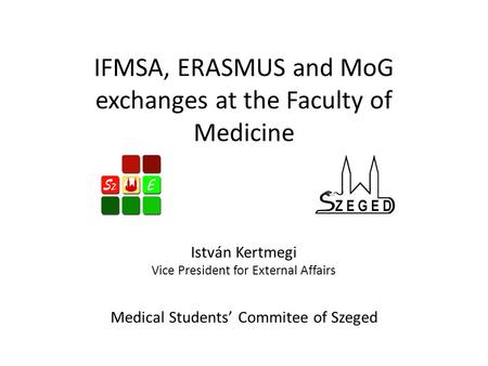 IFMSA, ERASMUS and MoG exchanges at the Faculty of Medicine István Kertmegi Vice President for External Affairs Medical Students’ Commitee of Szeged.
