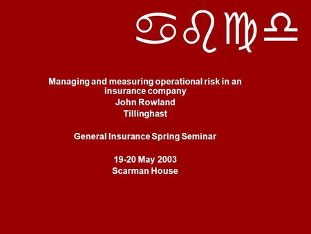 Abcd Managing and measuring operational risk in an insurance company John Rowland Tillinghast General Insurance Spring Seminar 19-20 May 2003 Scarman House.
