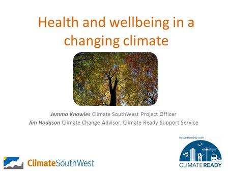 Health and wellbeing in a changing climate Jemma Knowles Climate SouthWest Project Officer Jim Hodgson Climate Change Advisor, Climate Ready Support Service.