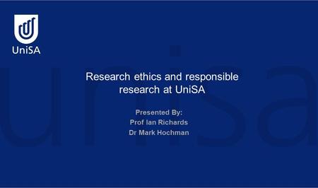 Research ethics and responsible research at UniSA Presented By: Prof Ian Richards Dr Mark Hochman.