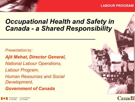 LABOUR PROGRAM Occupational Health and Safety in Canada - a Shared Responsibility Presentation by: Ajit Mehat, Director General, National Labour Operations,