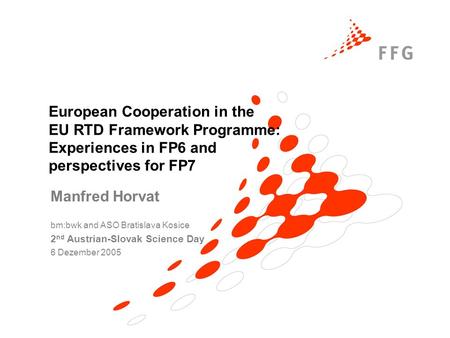 European Cooperation in the EU RTD Framework Programme: Experiences in FP6 and perspectives for FP7 Manfred Horvat bm:bwk and ASO Bratislava Kosice 2 nd.