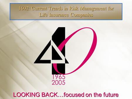 1602: Current Trends in Risk Management for Life Insurance Companies LOOKING BACK…focused on the future.