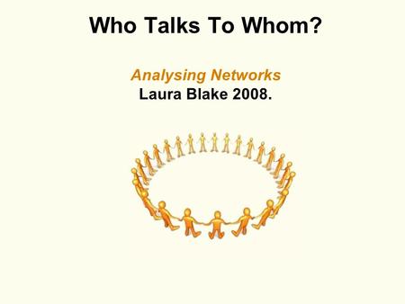 Who Talks To Whom? Analysing Networks Laura Blake 2008.