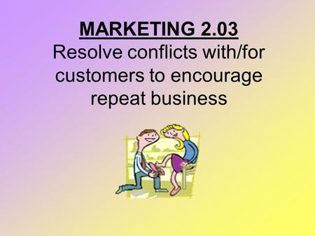 MARKETING 2.03 Resolve conflicts with/for customers to encourage repeat business.
